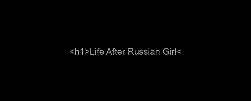 <h1>Life After Russian Girl</h1>